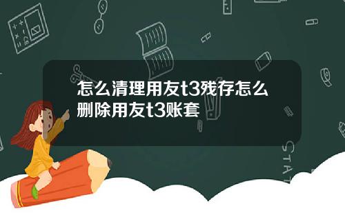 怎么清理用友t3残存怎么删除用友t3账套
