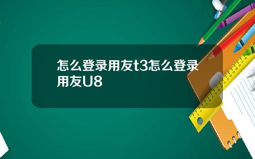 怎么登录用友t3怎么登录用友U8