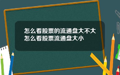怎么看股票的流通盘大不大怎么看股票流通盘大小