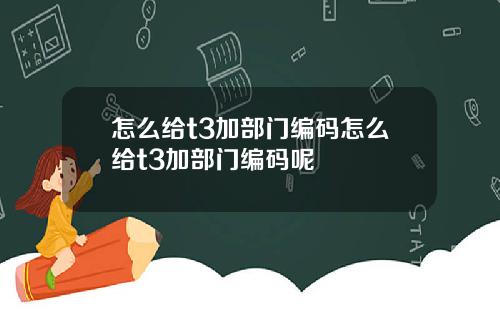 怎么给t3加部门编码怎么给t3加部门编码呢