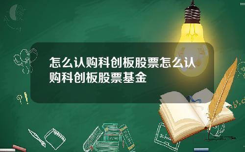 怎么认购科创板股票怎么认购科创板股票基金
