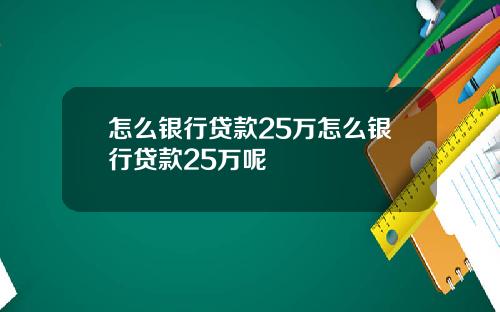 怎么银行贷款25万怎么银行贷款25万呢