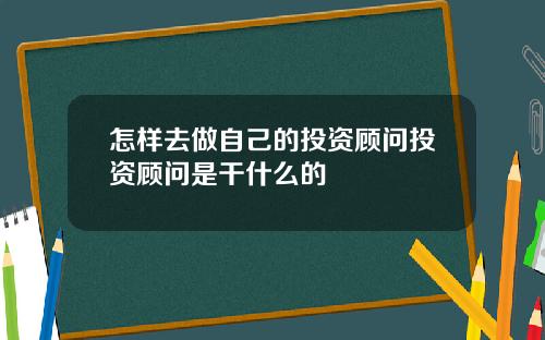 怎样去做自己的投资顾问投资顾问是干什么的
