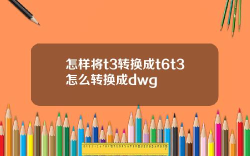 怎样将t3转换成t6t3怎么转换成dwg