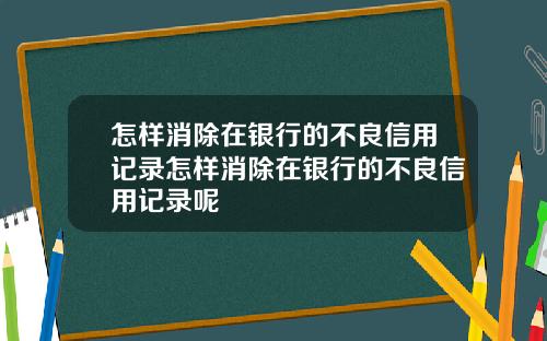 怎样消除在银行的不良信用记录怎样消除在银行的不良信用记录呢