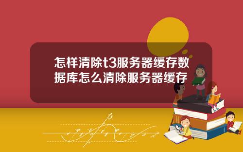 怎样清除t3服务器缓存数据库怎么清除服务器缓存