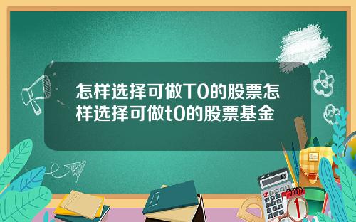 怎样选择可做T0的股票怎样选择可做t0的股票基金
