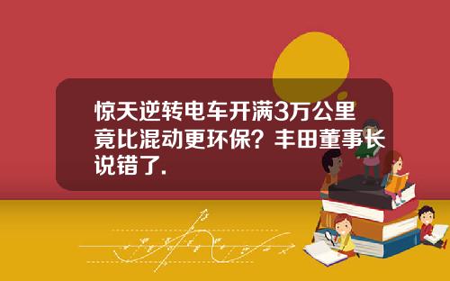 惊天逆转电车开满3万公里竟比混动更环保？丰田董事长说错了.