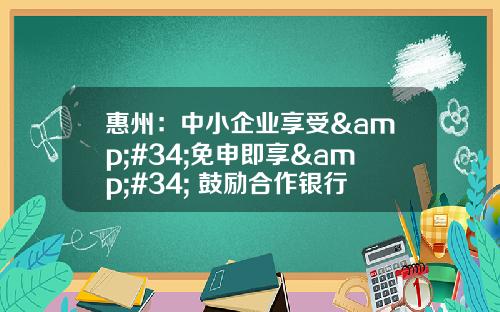 惠州：中小企业享受&#34;免申即享&#34; 鼓励合作银行&#34;敢贷愿贷&#34;