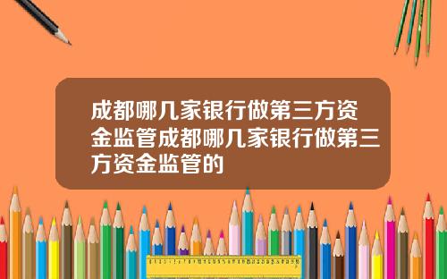 成都哪几家银行做第三方资金监管成都哪几家银行做第三方资金监管的