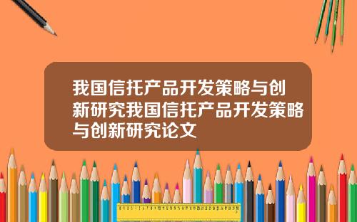 我国信托产品开发策略与创新研究我国信托产品开发策略与创新研究论文