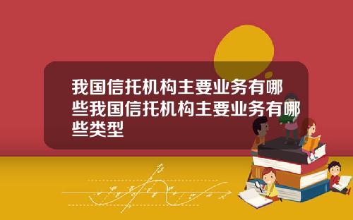 我国信托机构主要业务有哪些我国信托机构主要业务有哪些类型