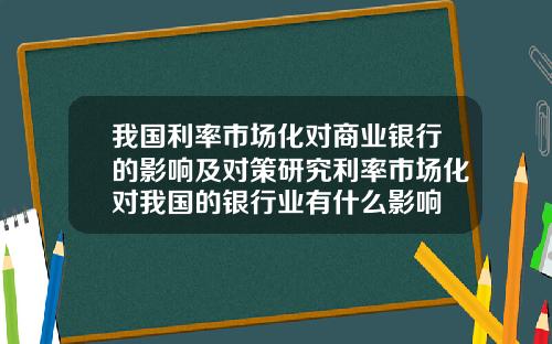 我国利率市场化对商业银行的影响及对策研究利率市场化对我国的银行业有什么影响