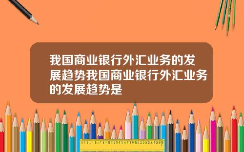 我国商业银行外汇业务的发展趋势我国商业银行外汇业务的发展趋势是