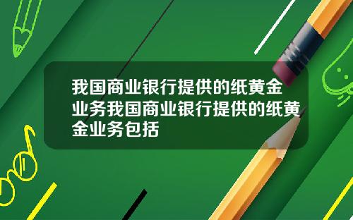 我国商业银行提供的纸黄金业务我国商业银行提供的纸黄金业务包括