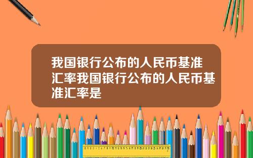 我国银行公布的人民币基准汇率我国银行公布的人民币基准汇率是