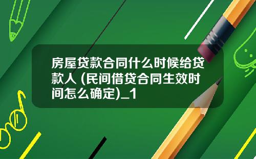 房屋贷款合同什么时候给贷款人 (民间借贷合同生效时间怎么确定)_1