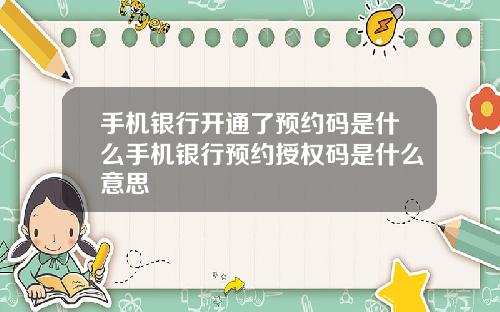 手机银行开通了预约码是什么手机银行预约授权码是什么意思