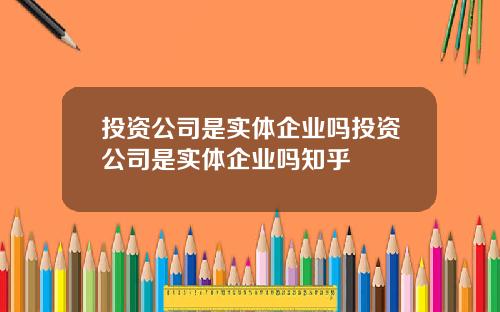 投资公司是实体企业吗投资公司是实体企业吗知乎