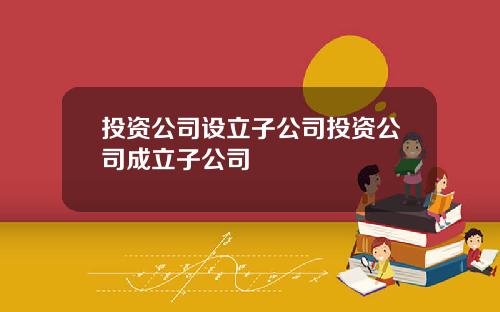 投资公司设立子公司投资公司成立子公司