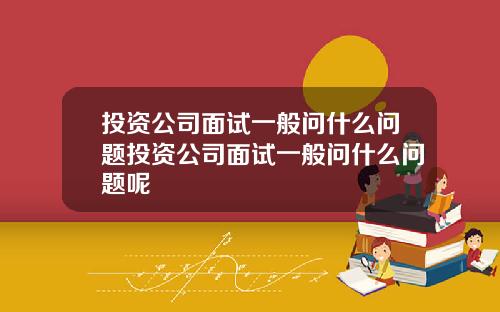 投资公司面试一般问什么问题投资公司面试一般问什么问题呢
