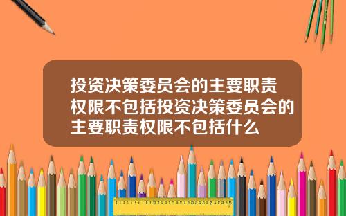 投资决策委员会的主要职责权限不包括投资决策委员会的主要职责权限不包括什么