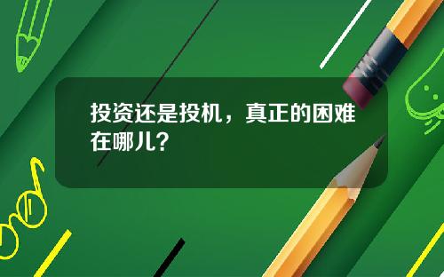 投资还是投机，真正的困难在哪儿？