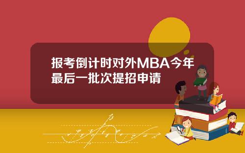报考倒计时对外MBA今年最后一批次提招申请