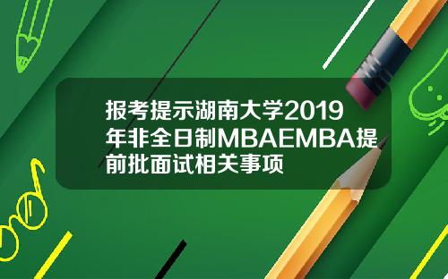 报考提示湖南大学2019年非全日制MBAEMBA提前批面试相关事项