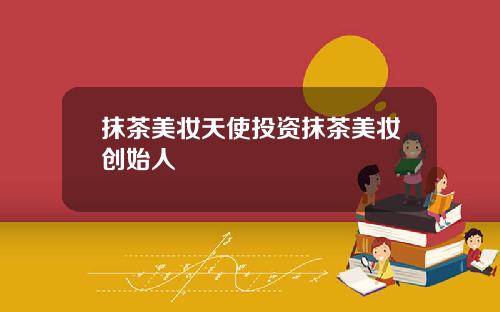 抹茶美妆天使投资抹茶美妆创始人