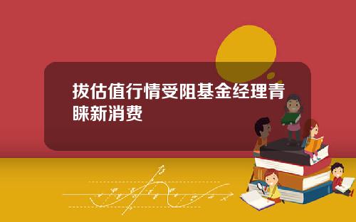 拔估值行情受阻基金经理青睐新消费