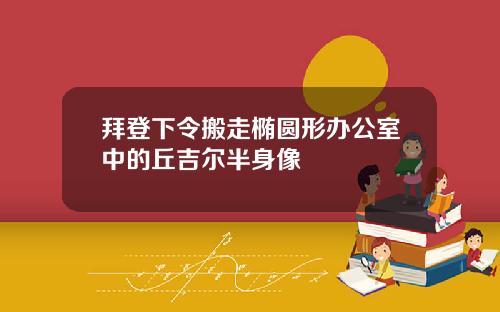 拜登下令搬走椭圆形办公室中的丘吉尔半身像