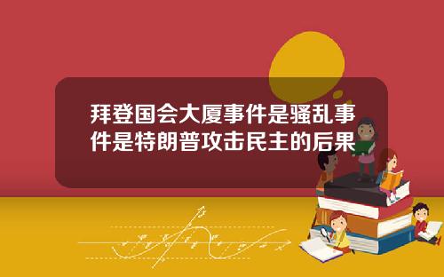 拜登国会大厦事件是骚乱事件是特朗普攻击民主的后果