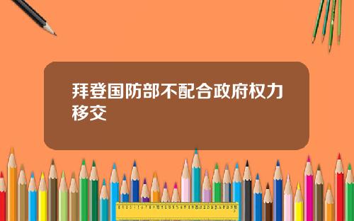 拜登国防部不配合政府权力移交
