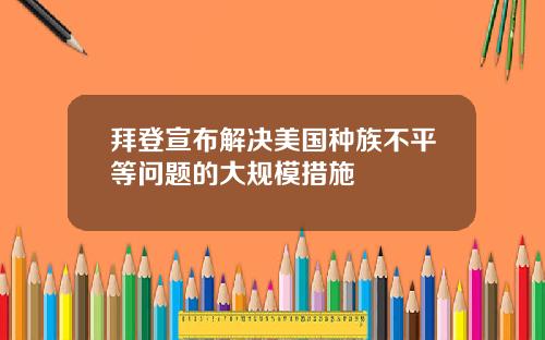 拜登宣布解决美国种族不平等问题的大规模措施