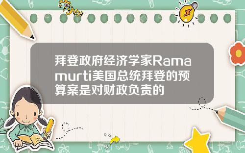 拜登政府经济学家Ramamurti美国总统拜登的预算案是对财政负责的