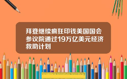 拜登继续疯狂印钱美国国会参议院通过19万亿美元经济救助计划