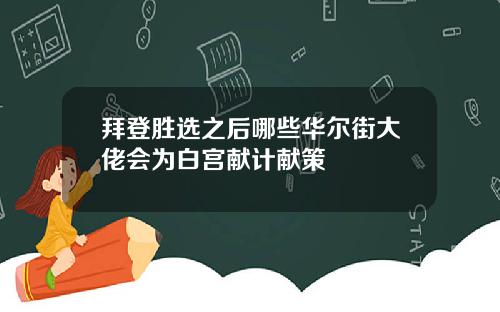 拜登胜选之后哪些华尔街大佬会为白宫献计献策