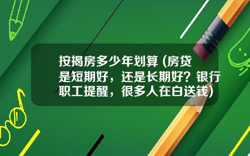 按揭房多少年划算 (房贷是短期好，还是长期好？银行职工提醒，很多人在白送钱)_1