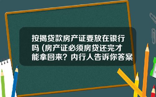 按揭贷款房产证要放在银行吗 (房产证必须房贷还完才能拿回来？内行人告诉你答案)_1
