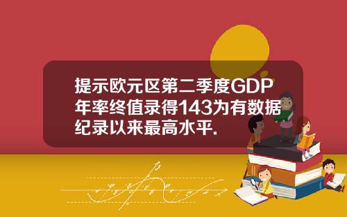 提示欧元区第二季度GDP年率终值录得143为有数据纪录以来最高水平.