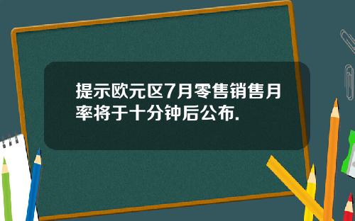 提示欧元区7月零售销售月率将于十分钟后公布.