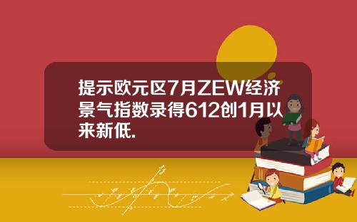 提示欧元区7月ZEW经济景气指数录得612创1月以来新低.