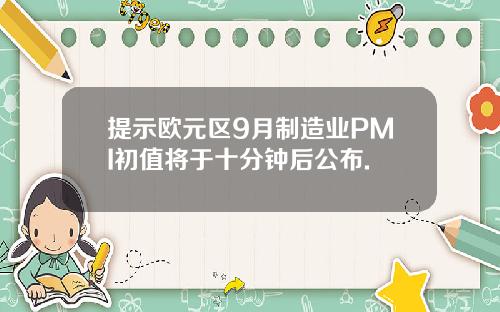 提示欧元区9月制造业PMI初值将于十分钟后公布.