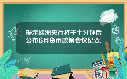 提示欧洲央行将于十分钟后公布6月货币政策会议纪要.