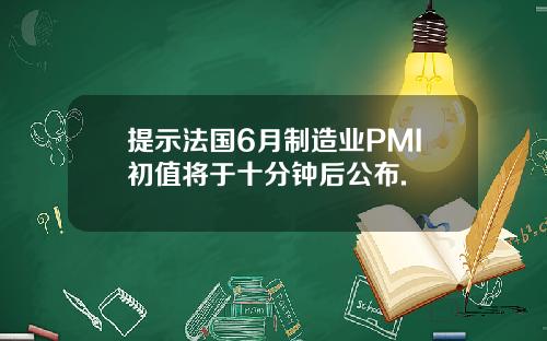 提示法国6月制造业PMI初值将于十分钟后公布.