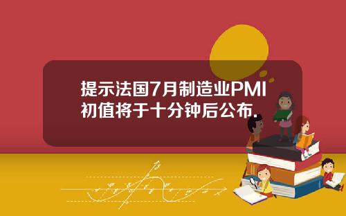 提示法国7月制造业PMI初值将于十分钟后公布.
