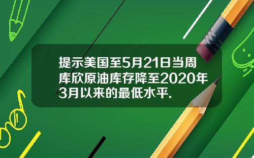 提示美国至5月21日当周库欣原油库存降至2020年3月以来的最低水平.