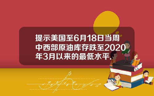 提示美国至6月18日当周中西部原油库存跌至2020年3月以来的最低水平.