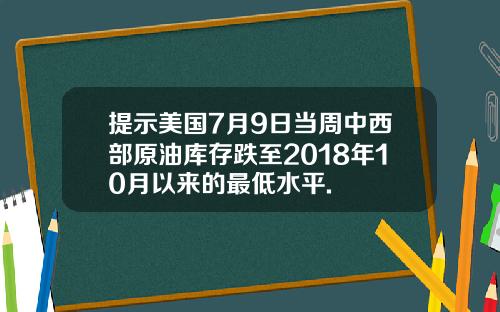 提示美国7月9日当周中西部原油库存跌至2018年10月以来的最低水平.